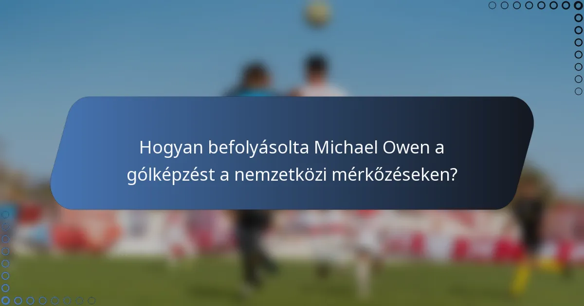 Hogyan befolyásolta Michael Owen a gólképzést a nemzetközi mérkőzéseken?