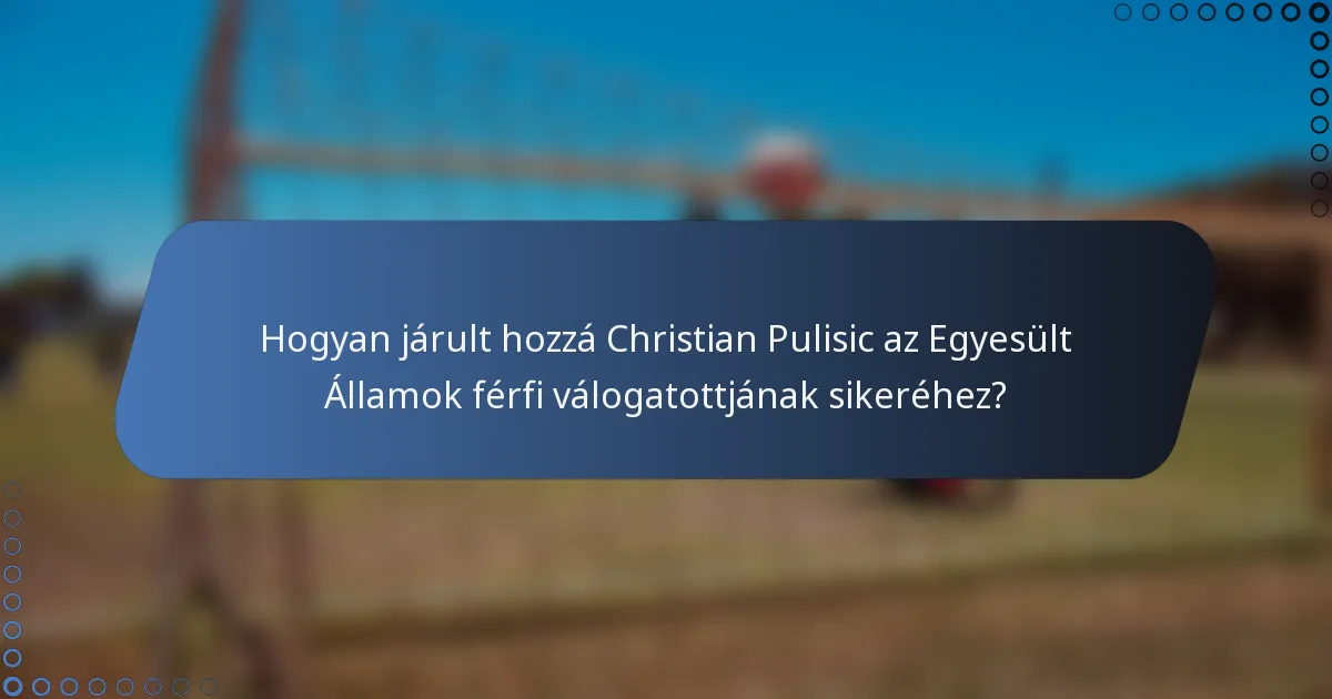 Hogyan járult hozzá Christian Pulisic az Egyesült Államok férfi válogatottjának sikeréhez?