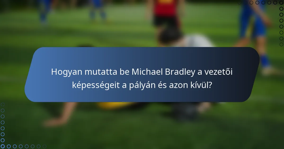 Hogyan mutatta be Michael Bradley a vezetői képességeit a pályán és azon kívül?