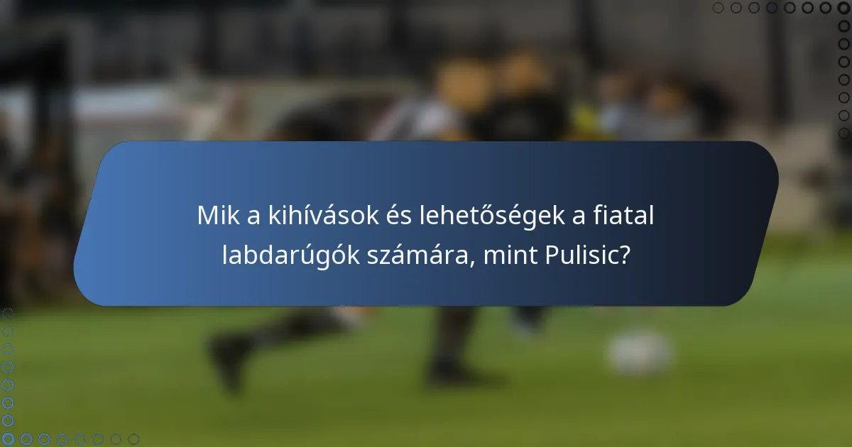 Mik a kihívások és lehetőségek a fiatal labdarúgók számára, mint Pulisic?