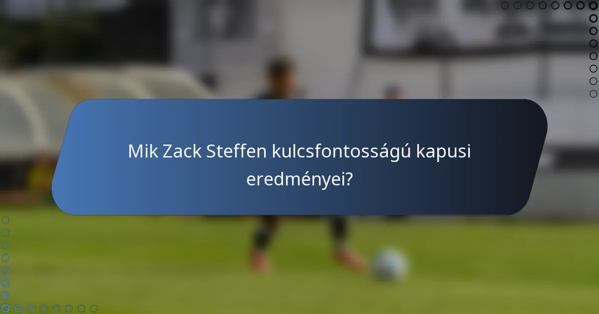 Mik Zack Steffen kulcsfontosságú kapusi eredményei?