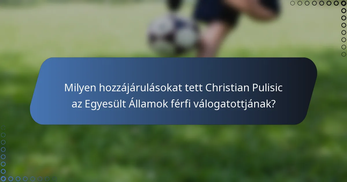 Milyen hozzájárulásokat tett Christian Pulisic az Egyesült Államok férfi válogatottjának?