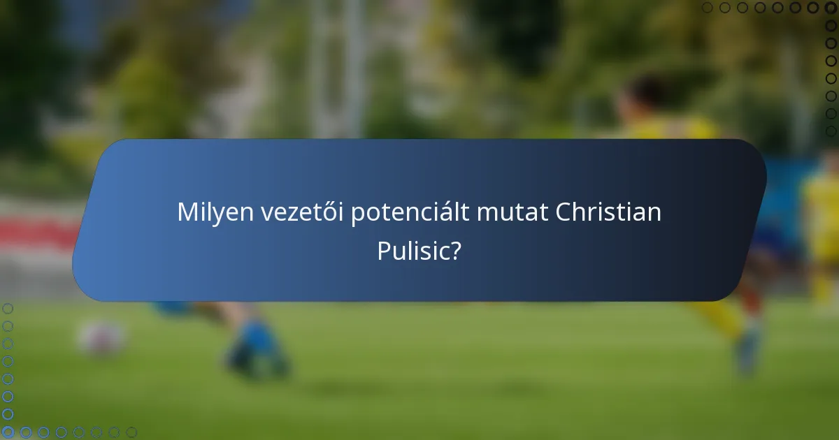 Milyen vezetői potenciált mutat Christian Pulisic?
